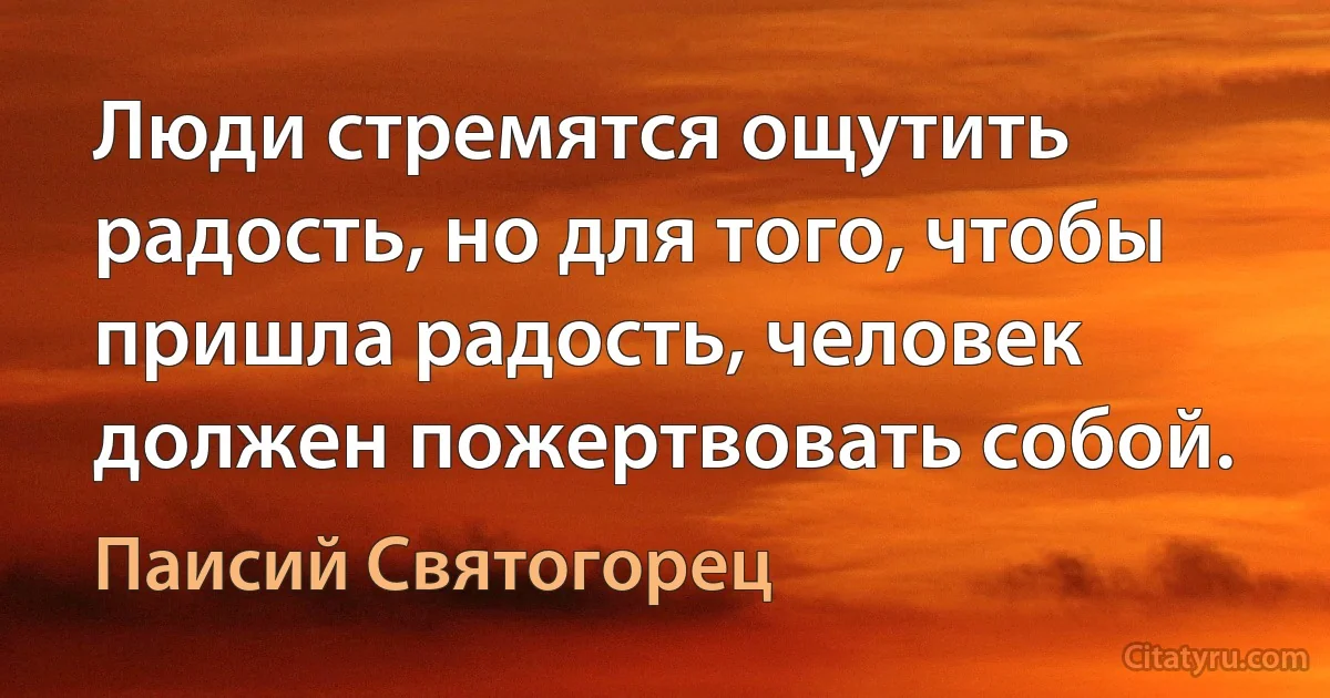 Люди стремятся ощутить радость, но для того, чтобы пришла радость, человек должен пожертвовать собой. (Паисий Святогорец)