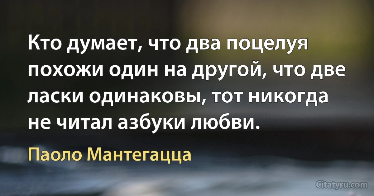 Кто думает, что два поцелуя похожи один на другой, что две ласки одинаковы, тот никогда не читал азбуки любви. (Паоло Мантегацца)