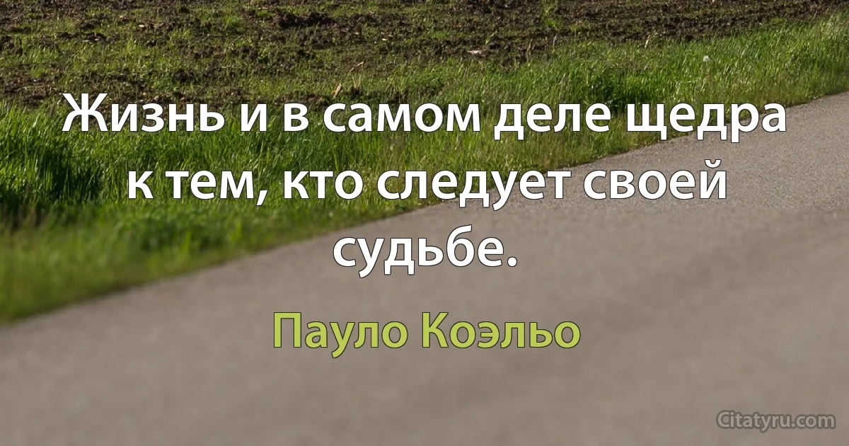 Жизнь и в самом деле щедра к тем, кто следует своей судьбе. (Пауло Коэльо)