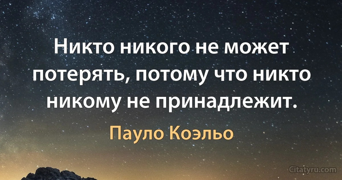 Никто никого не может потерять, потому что никто никому не принадлежит. (Пауло Коэльо)