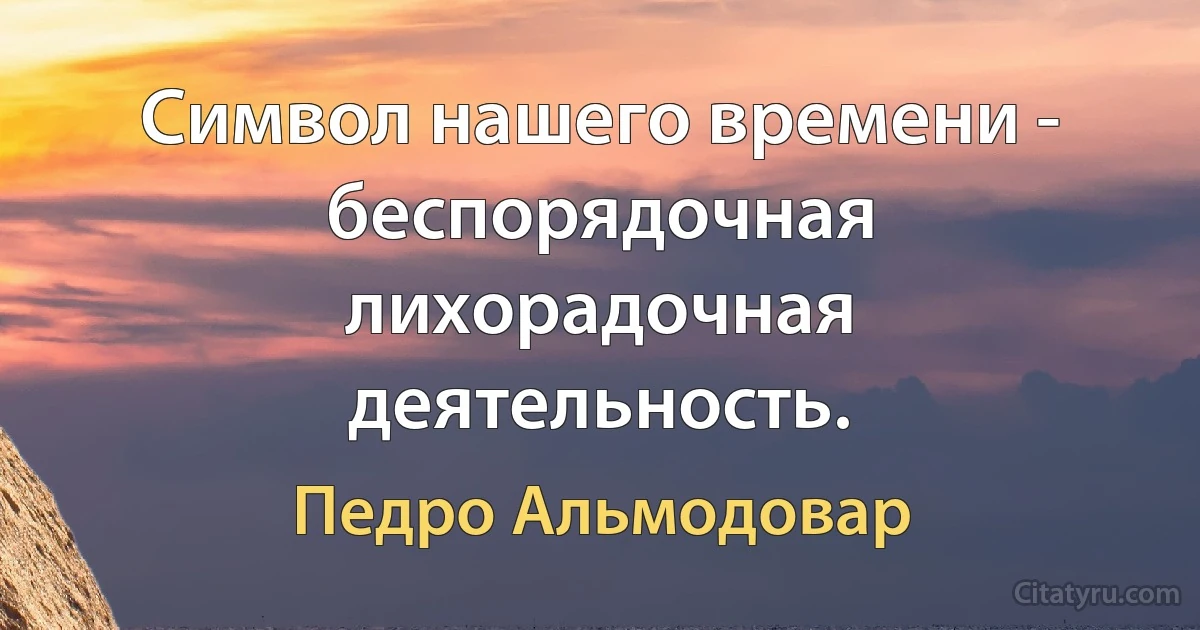 Символ нашего времени - беспорядочная лихорадочная деятельность. (Педро Альмодовар)