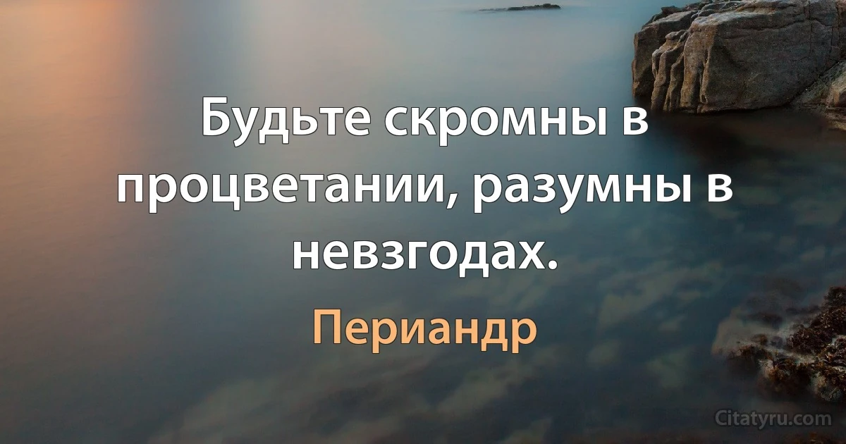 Будьте скромны в процветании, разумны в невзгодах. (Периандр)