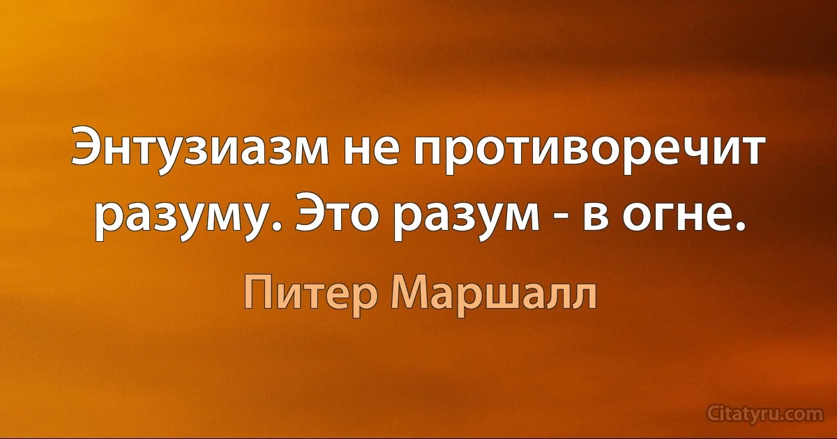 Энтузиазм не противоречит разуму. Это разум - в огне. (Питер Маршалл)