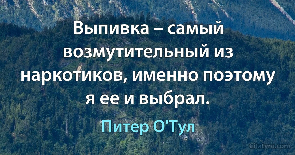 Выпивка – самый возмутительный из наркотиков, именно поэтому я ее и выбрал. (Питер О'Тул)