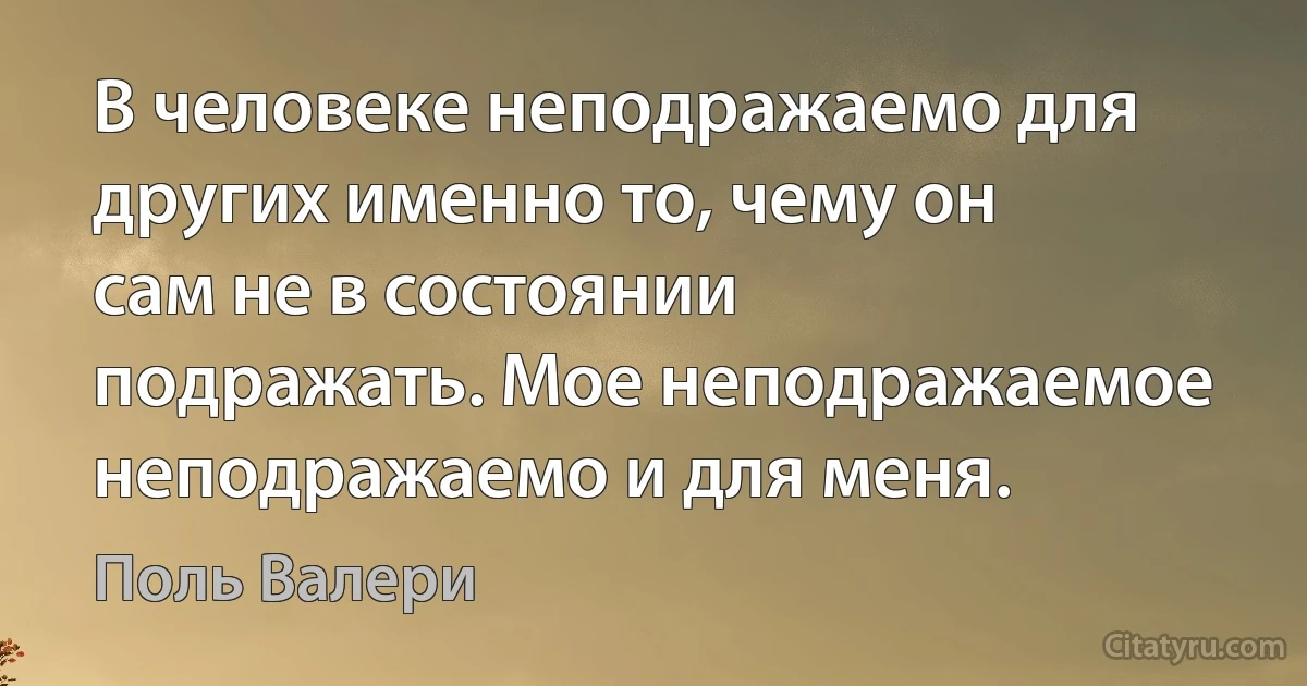 В человеке неподражаемо для других именно то, чему он сам не в состоянии подражать. Мое неподражаемое неподражаемо и для меня. (Поль Валери)