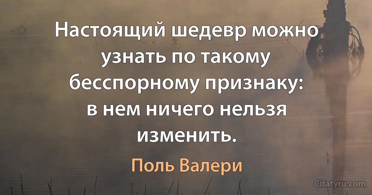 Настоящий шедевр можно узнать по такому бесспорному признаку:
в нем ничего нельзя изменить. (Поль Валери)