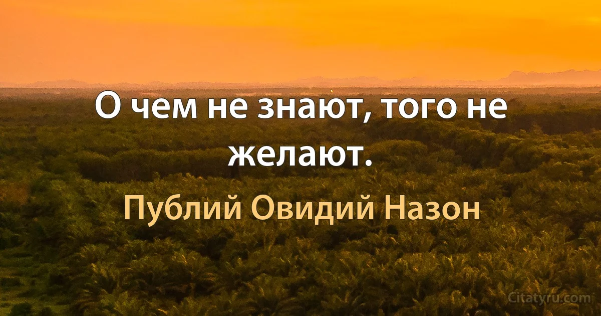 О чем не знают, того не желают. (Публий Овидий Назон)