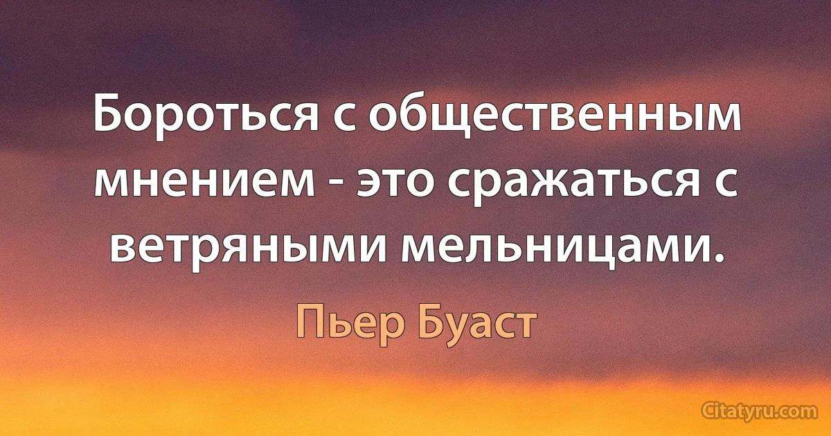 Бороться с общественным мнением - это сражаться с ветряными мельницами. (Пьер Буаст)