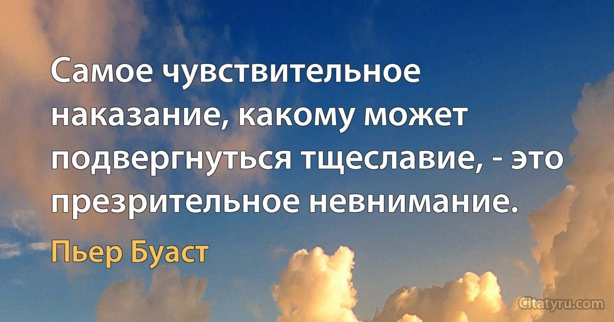 Самое чувствительное наказание, какому может подвергнуться тщеславие, - это презрительное невнимание. (Пьер Буаст)