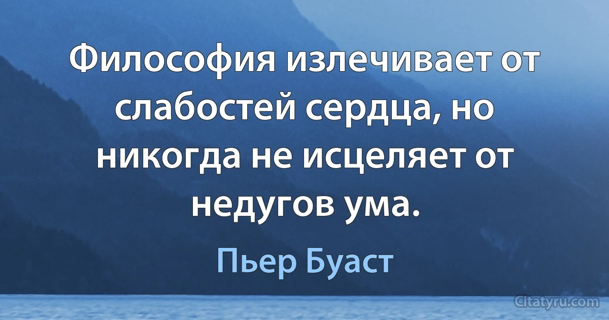 Философия излечивает от слабостей сердца, но никогда не исцеляет от недугов ума. (Пьер Буаст)