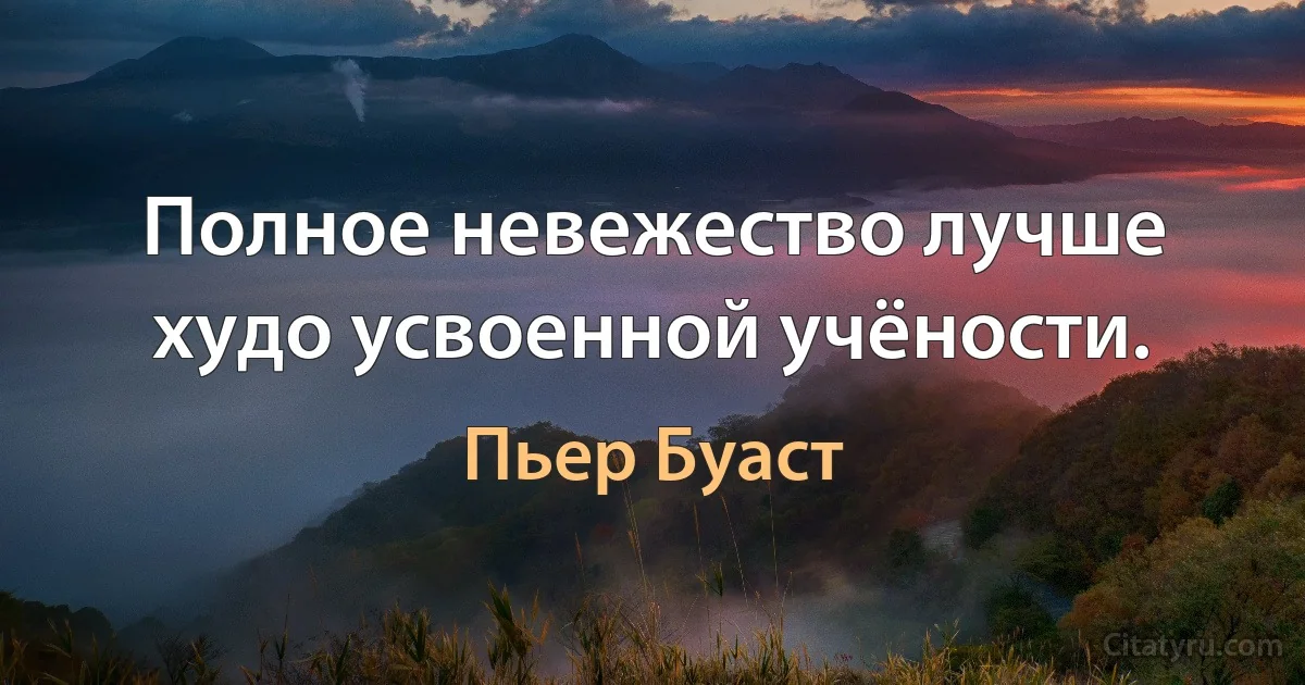 Полное невежество лучше худо усвоенной учёности. (Пьер Буаст)