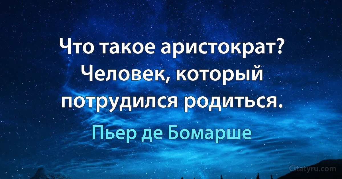 Что такое аристократ? Человек, который потрудился родиться. (Пьер де Бомарше)