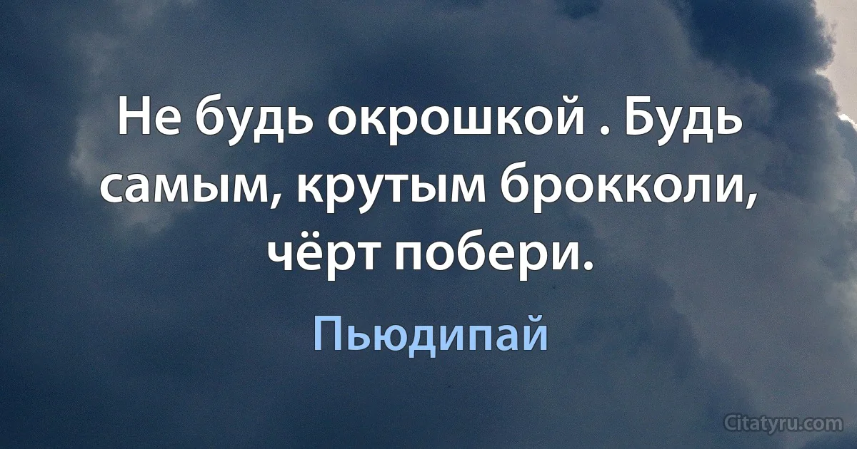 Не будь окрошкой . Будь самым, крутым брокколи, чёрт побери. (Пьюдипай)