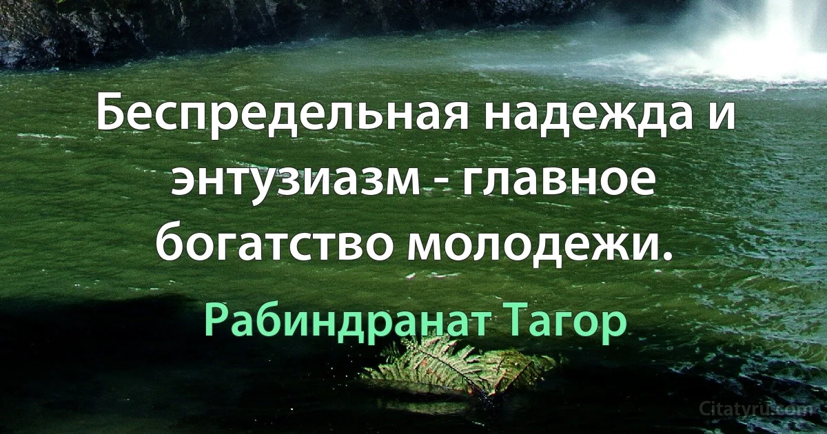 Беспредельная надежда и энтузиазм - главное богатство молодежи. (Рабиндранат Тагор)