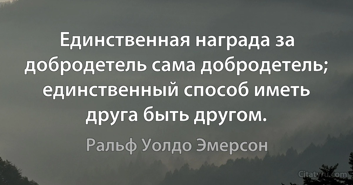 Единственная награда за добродетель сама добродетель; единственный способ иметь друга быть другом. (Ральф Уолдо Эмерсон)