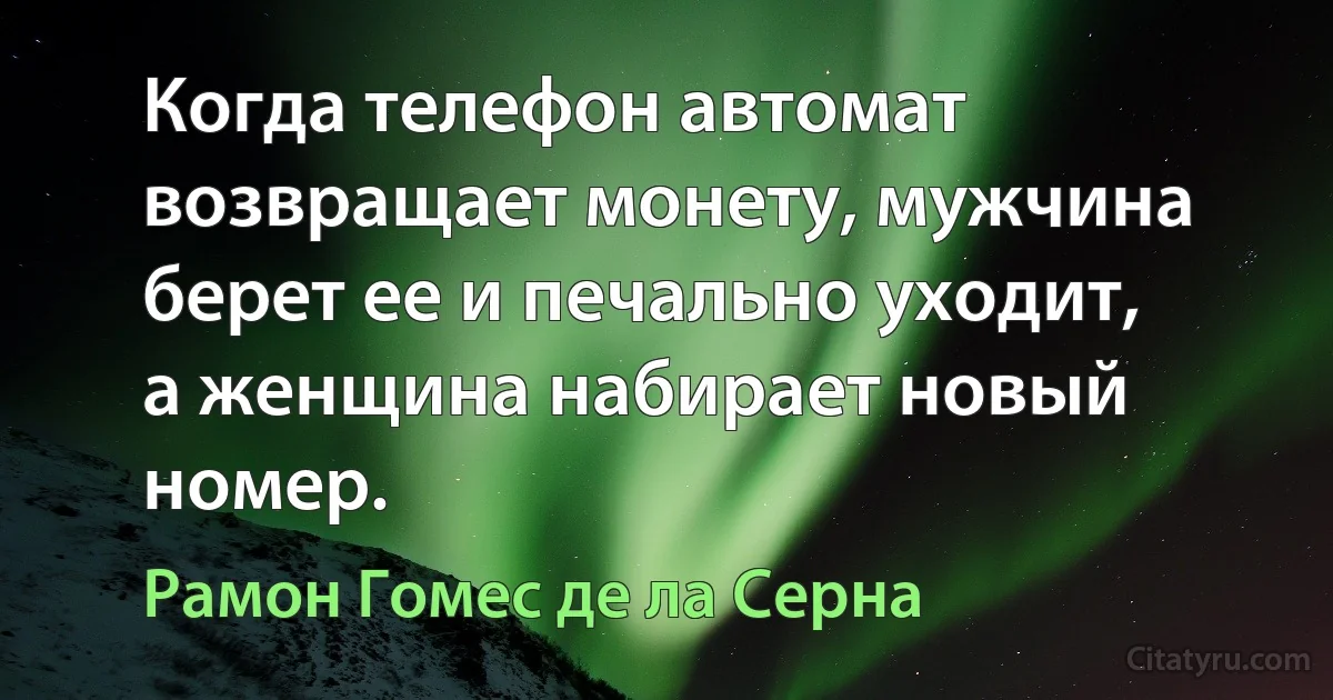 Когда телефон автомат возвращает монету, мужчина берет ее и печально уходит, а женщина набирает новый номер. (Рамон Гомес де ла Серна)