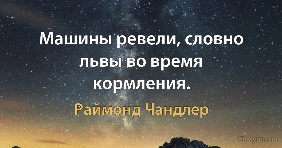 Машины ревели, словно львы во время кормления. (Раймонд Чандлер)