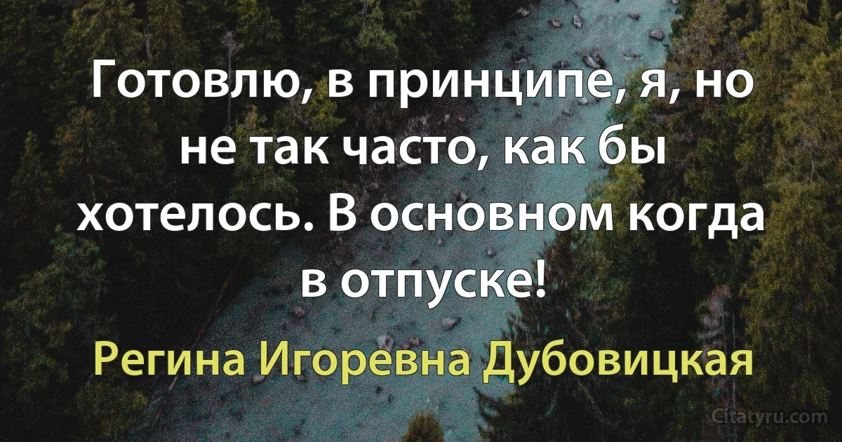 Готовлю, в принципе, я, но не так часто, как бы хотелось. В основном когда в отпуске! (Регина Игоревна Дубовицкая)