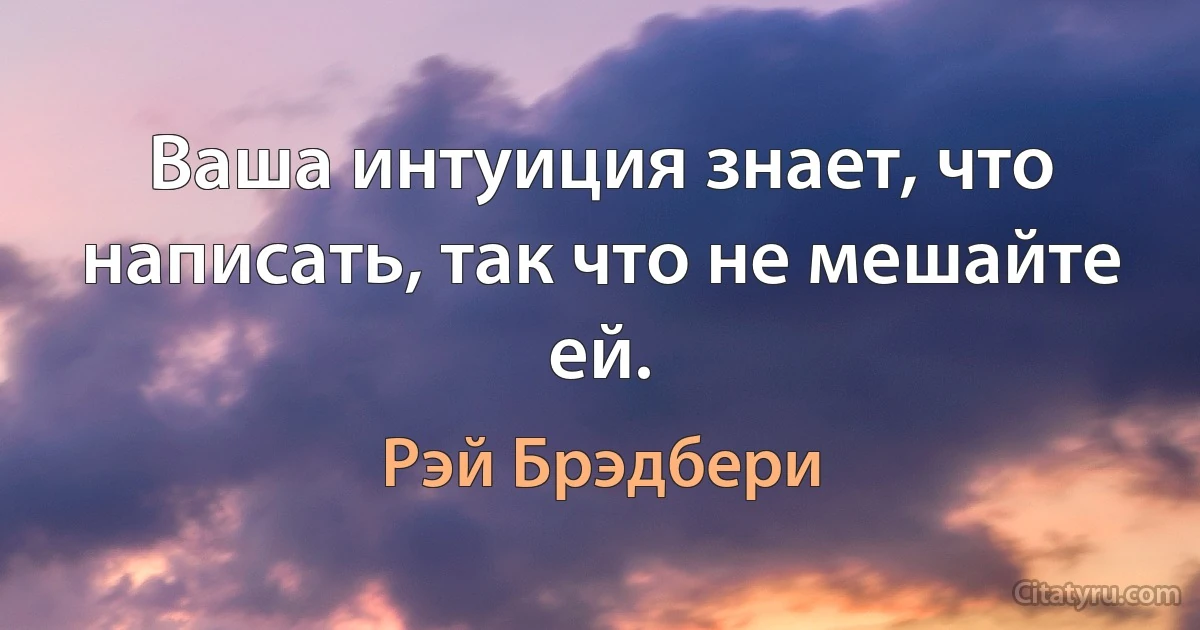 Ваша интуиция знает, что написать, так что не мешайте ей. (Рэй Брэдбери)