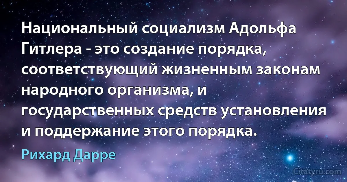 Национальный социализм Адольфа Гитлера - это создание порядка, соответствующий жизненным законам народного организма, и государственных средств установления и поддержание этого порядка. (Рихард Дарре)