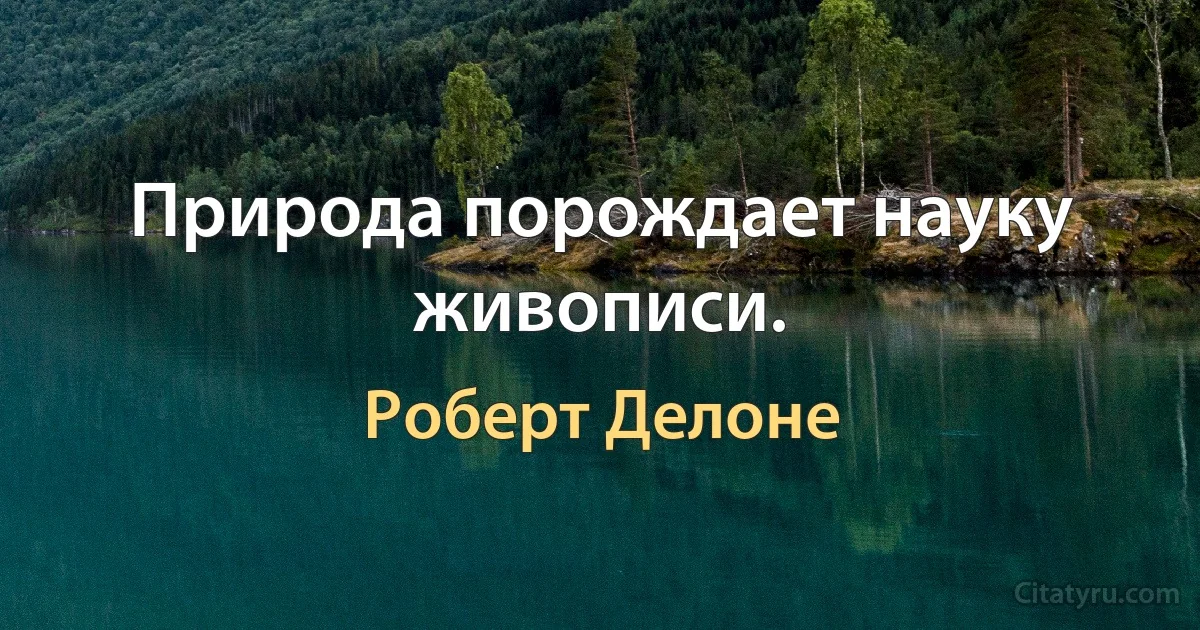 Природа порождает науку живописи. (Роберт Делоне)