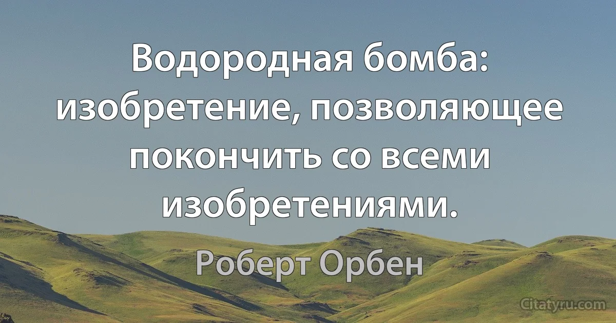 Водородная бомба: изобретение, позволяющее покончить со всеми изобретениями. (Роберт Орбен)