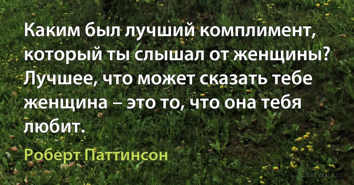 Каким был лучший комплимент, который ты слышал от женщины? Лучшее, что может сказать тебе женщина – это то, что она тебя любит. (Роберт Паттинсон)