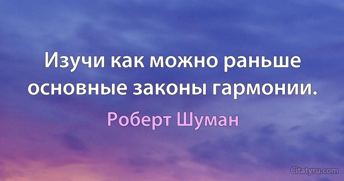 Изучи как можно раньше основные законы гармонии. (Роберт Шуман)