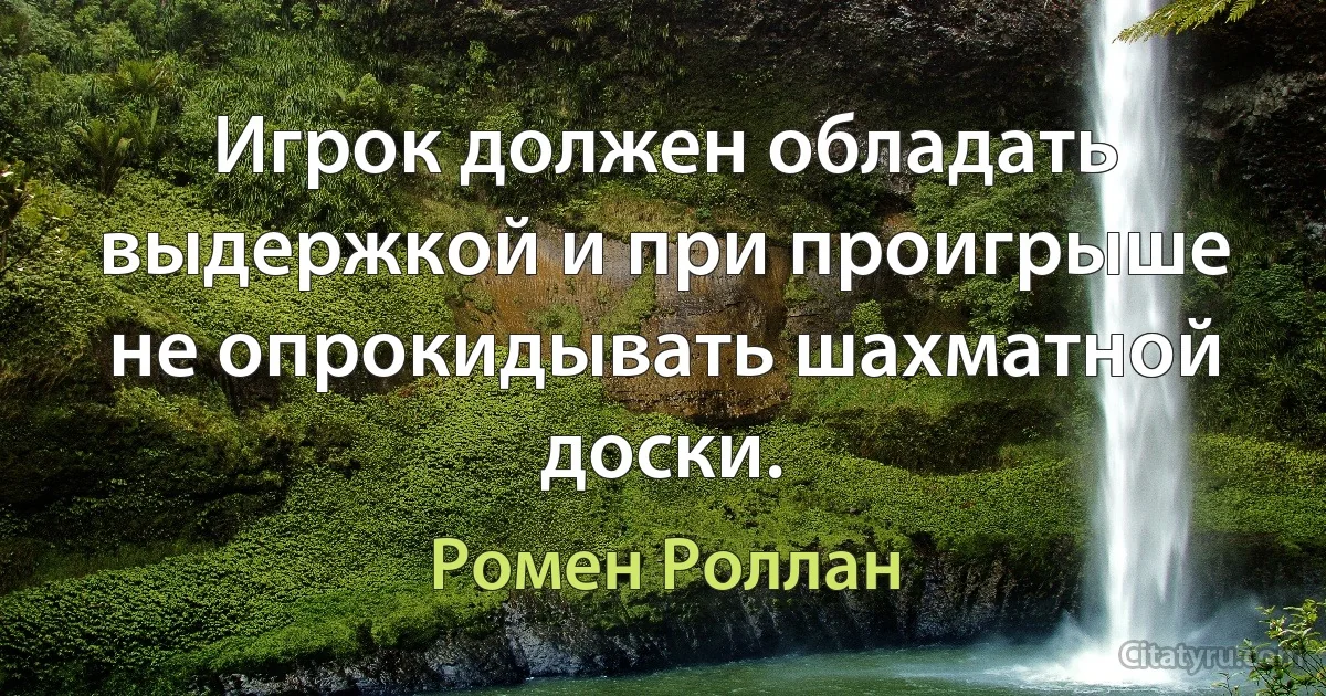 Игрок должен обладать выдержкой и при проигрыше не опрокидывать шахматной доски. (Ромен Роллан)