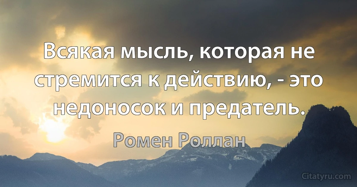 Всякая мысль, которая не стремится к действию, - это недоносок и предатель. (Ромен Роллан)