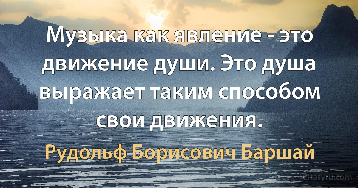 Музыка как явление - это движение души. Это душа выражает таким способом свои движения. (Рудольф Борисович Баршай)