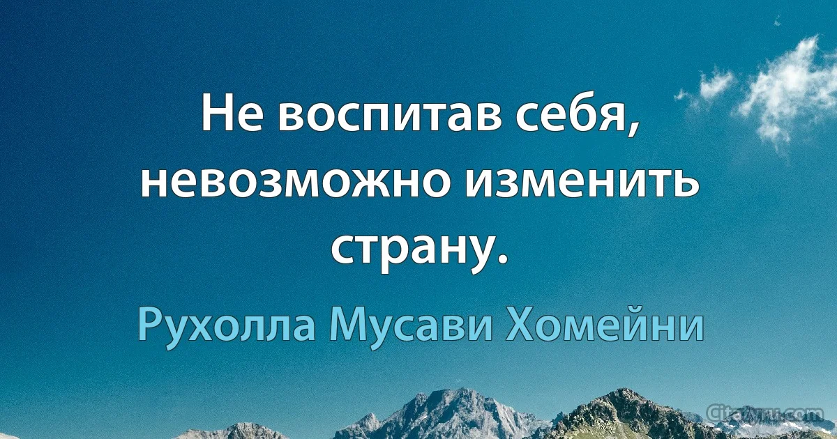 Не воспитав себя, невозможно изменить страну. (Рухолла Мусави Хомейни)