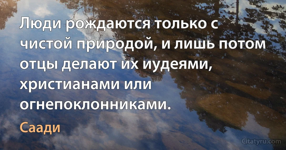 Люди рождаются только с чистой природой, и лишь потом отцы делают их иудеями, христианами или огнепоклонниками. (Саади)