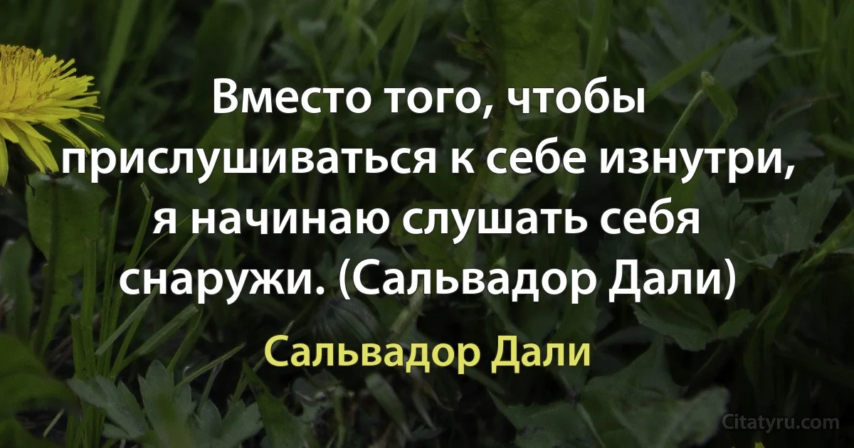 Вместо того, чтобы прислушиваться к себе изнутри, я начинаю слушать себя снаружи. (Сальвадор Дали) (Сальвадор Дали)