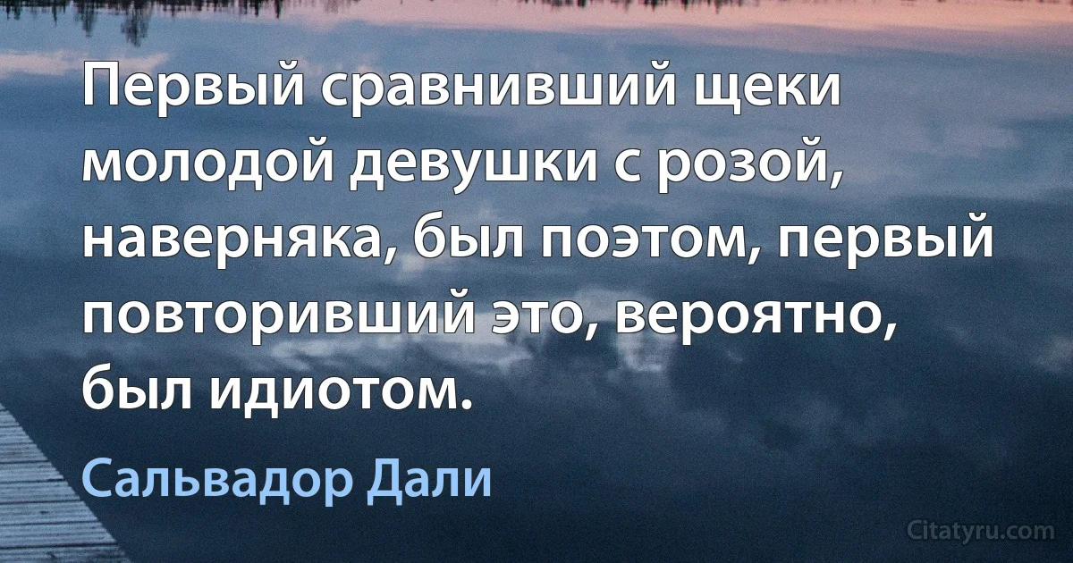 Первый сравнивший щеки молодой девушки с розой, наверняка, был поэтом, первый повторивший это, вероятно, был идиотом. (Сальвадор Дали)