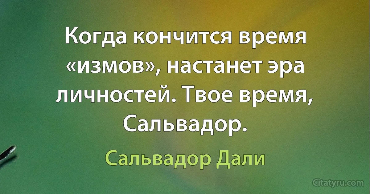 Когда кончится время «измов», настанет эра личностей. Твое время, Сальвадор. (Сальвадор Дали)