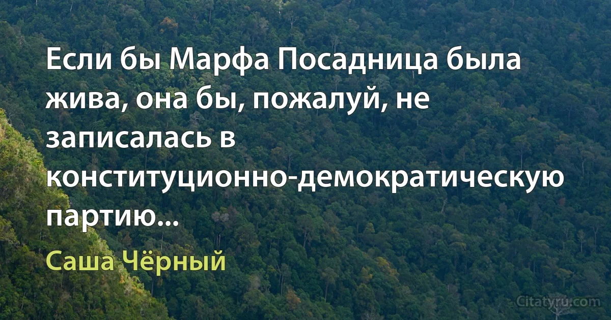 Если бы Марфа Посадница была жива, она бы, пожалуй, не записалась в конституционно-демократическую партию... (Саша Чёрный)