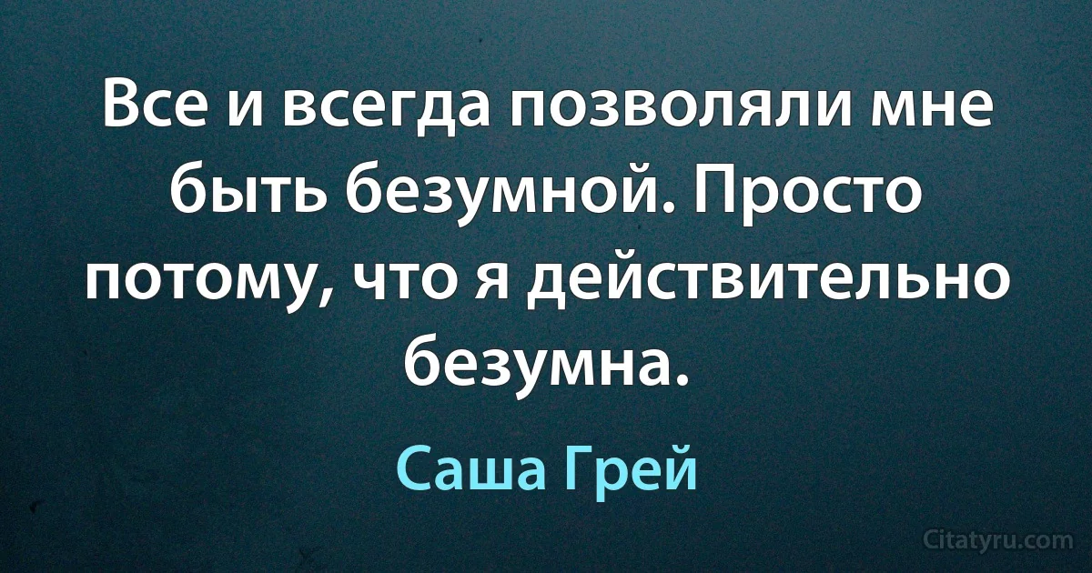 Все и всегда позволяли мне быть безумной. Просто потому, что я действительно безумна. (Саша Грей)