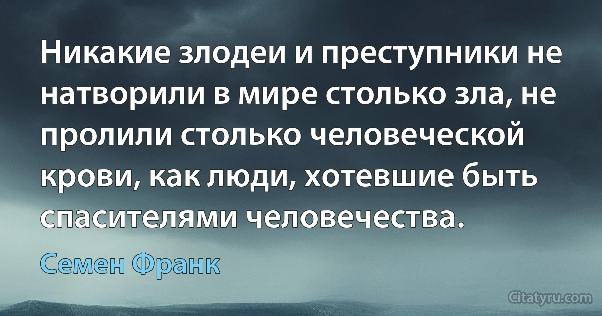 Никакие злодеи и преступники не натворили в мире столько зла, не пролили столько человеческой крови, как люди, хотевшие быть спасителями человечества. (Семен Франк)