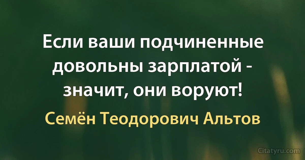 Если ваши подчиненные довольны зарплатой - значит, они воруют! (Семён Теодорович Альтов)