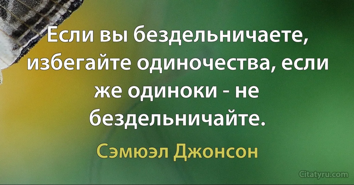 Если вы бездельничаете, избегайте одиночества, если же одиноки - не бездельничайте. (Сэмюэл Джонсон)