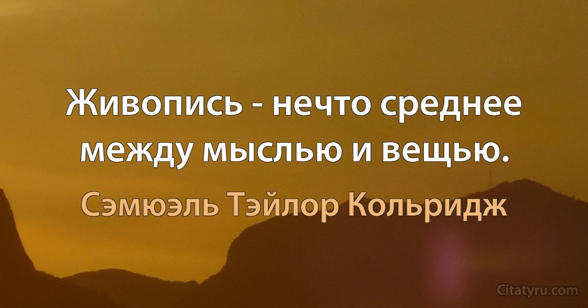 Живопись - нечто среднее между мыслью и вещью. (Сэмюэль Тэйлор Кольридж)