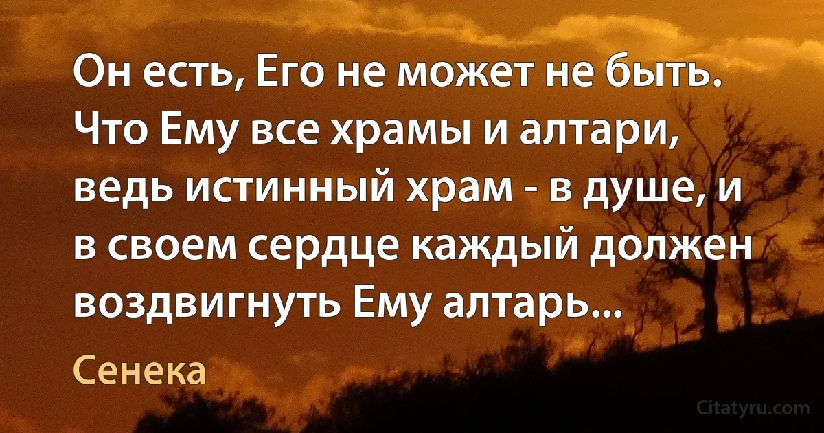 Он есть, Его не может не быть. Что Ему все храмы и алтари, ведь истинный храм - в душе, и в своем сердце каждый должен воздвигнуть Ему алтарь... (Сенека)