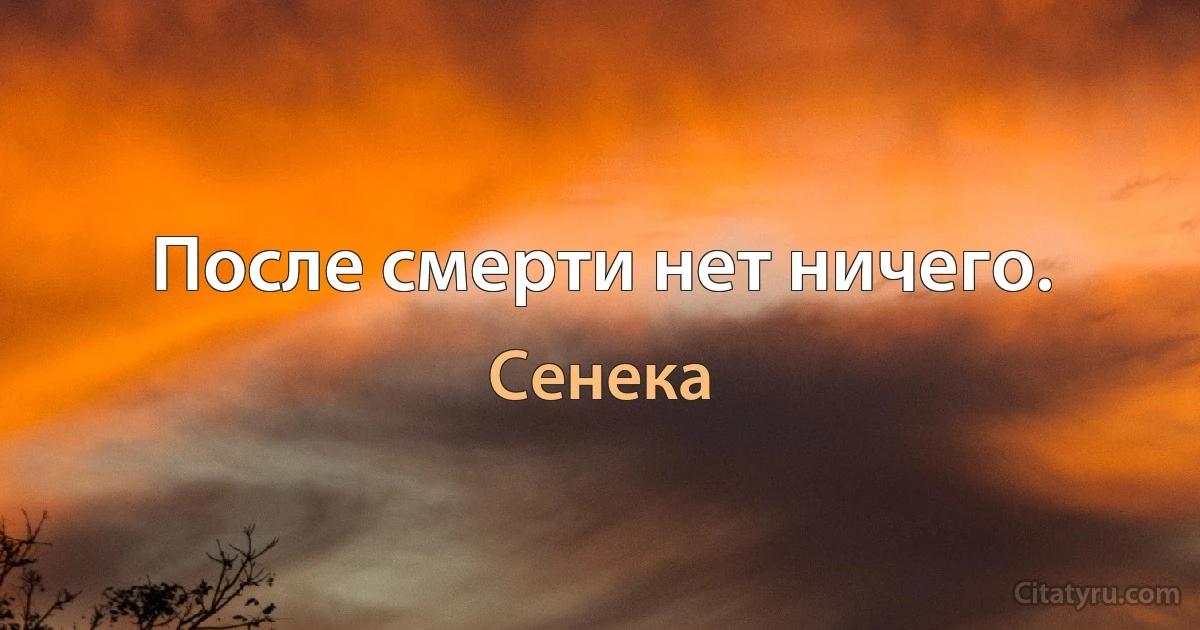 После смерти нет ничего. (Сенека)