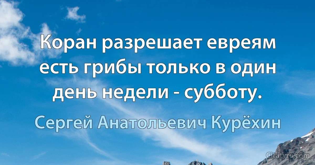 Коран разрешает евреям есть грибы только в один день недели - субботу. (Сергей Анатольевич Курёхин)