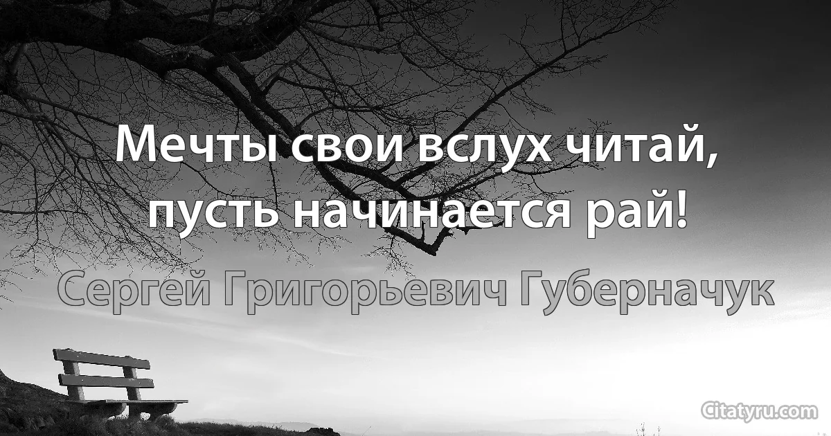 Мечты свои вслух читай, пусть начинается рай! (Сергей Григорьевич Губерначук)