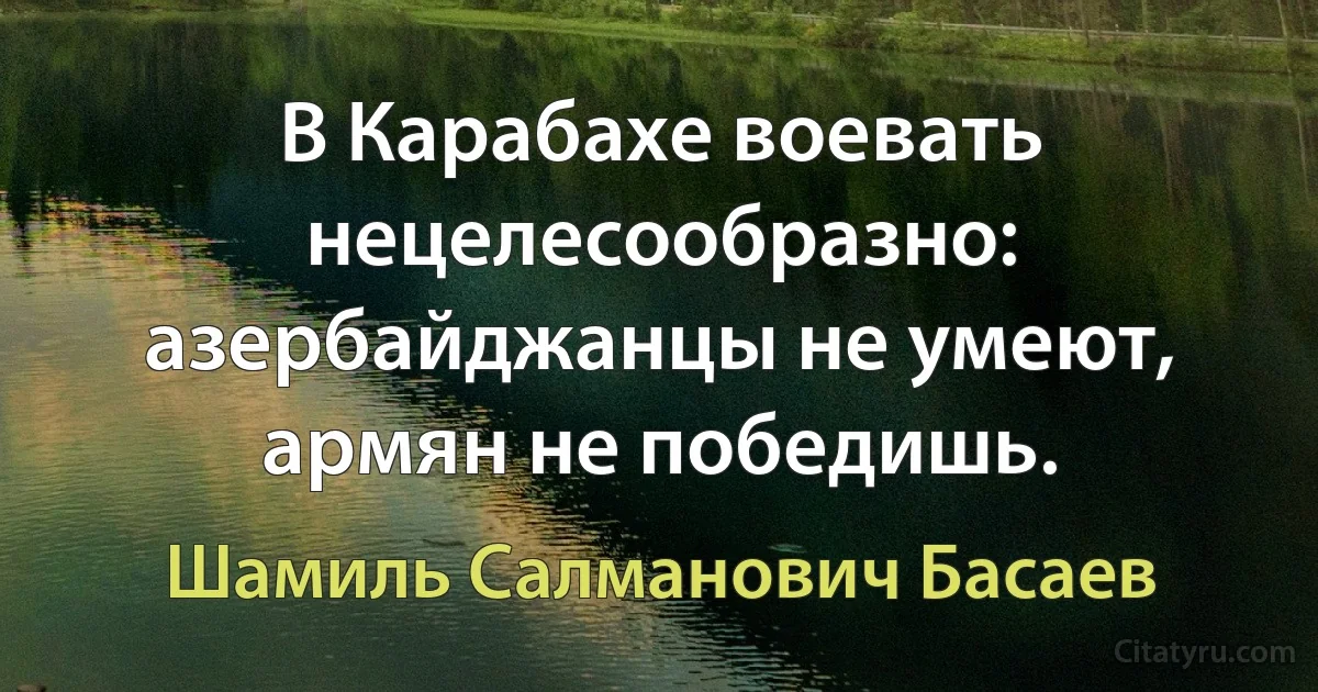 В Карабахе воевать нецелесообразно: азербайджанцы не умеют, армян не победишь. (Шамиль Салманович Басаев)