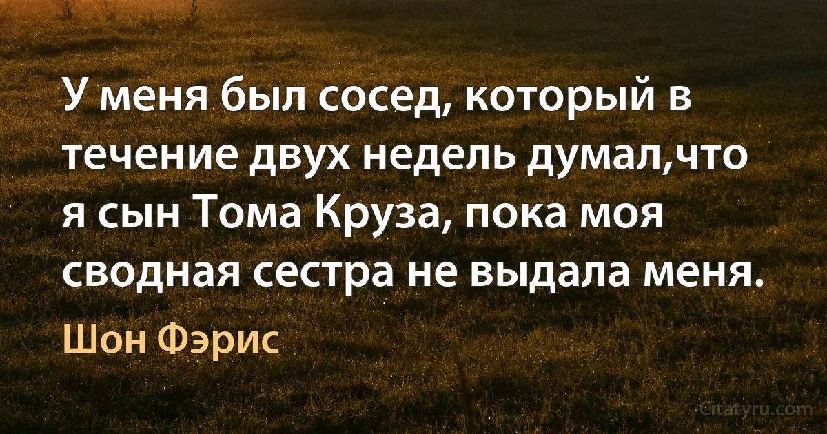 У меня был сосед, который в течение двух недель думал,что я сын Тома Круза, пока моя сводная сестра не выдала меня. (Шон Фэрис)