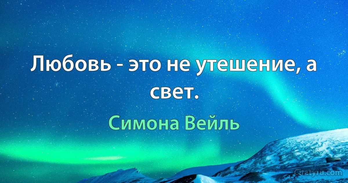 Любовь - это не утешение, а свет. (Симона Вейль)