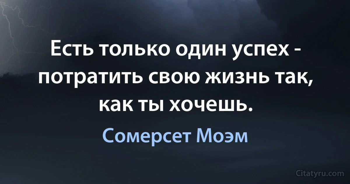 Есть только один успех - потратить свою жизнь так, как ты хочешь. (Сомерсет Моэм)